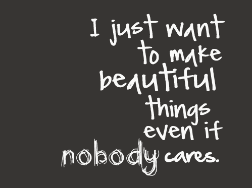 Quote: I just want to make beautiful things even if nobody cares.