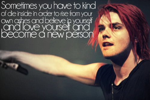Gerard Way quote: Sometimes you have to kind of die inside in order to rise from your own ashes and believe in yourself, and love yourself, and become a new person.